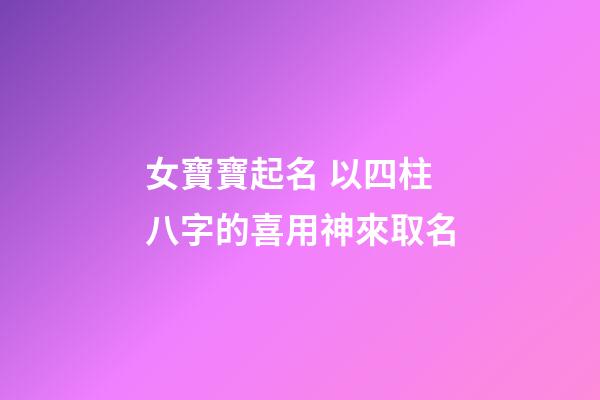 女寶寶起名 以四柱八字的喜用神來取名